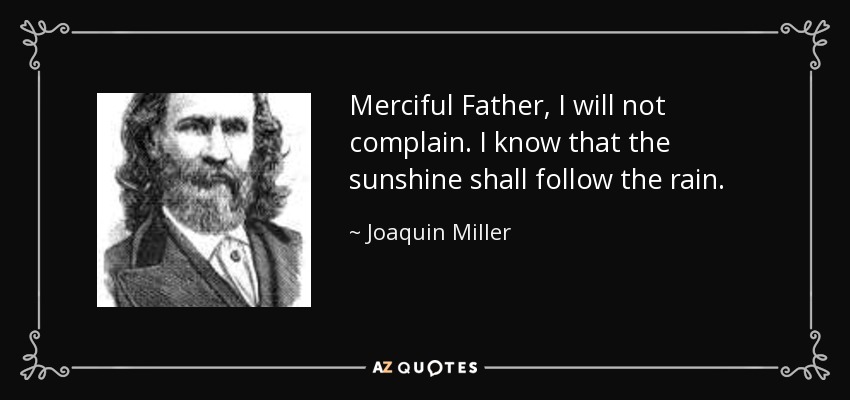 Merciful Father, I will not complain. I know that the sunshine shall follow the rain. - Joaquin Miller