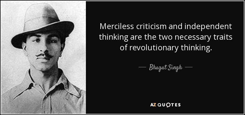 Merciless criticism and independent thinking are the two necessary traits of revolutionary thinking. - Bhagat Singh