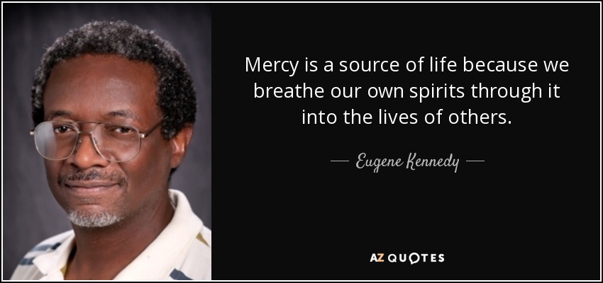 Mercy is a source of life because we breathe our own spirits through it into the lives of others. - Eugene Kennedy