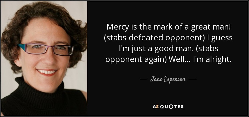 Mercy is the mark of a great man! (stabs defeated opponent) I guess I'm just a good man. (stabs opponent again) Well ... I'm alright. - Jane Espenson