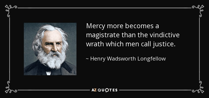 Mercy more becomes a magistrate than the vindictive wrath which men call justice. - Henry Wadsworth Longfellow