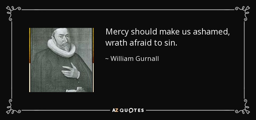 Mercy should make us ashamed, wrath afraid to sin. - William Gurnall