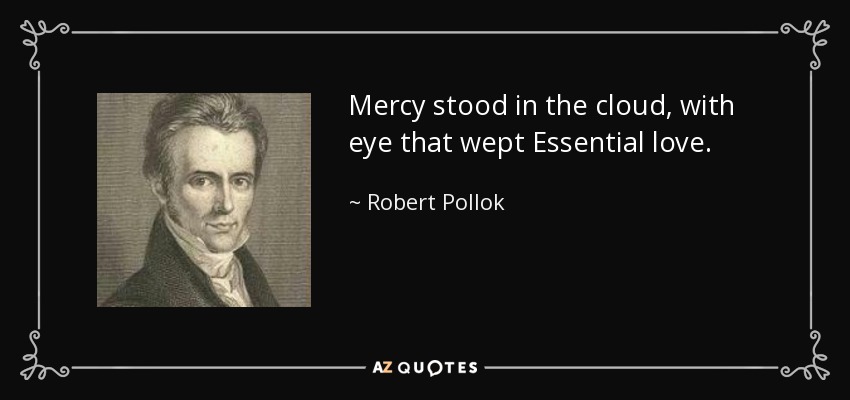 Mercy stood in the cloud, with eye that wept Essential love. - Robert Pollok