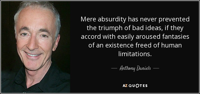 Mere absurdity has never prevented the triumph of bad ideas, if they accord with easily aroused fantasies of an existence freed of human limitations. - Anthony Daniels