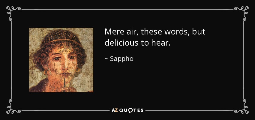Mere air, these words, but delicious to hear. - Sappho