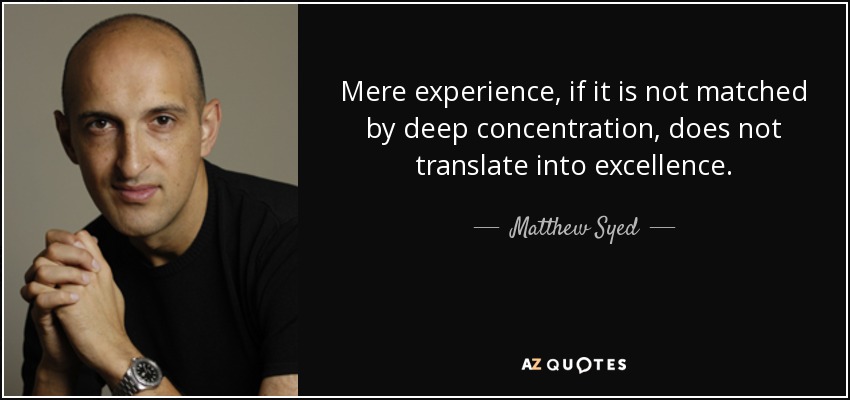 Mere experience, if it is not matched by deep concentration, does not translate into excellence. - Matthew Syed