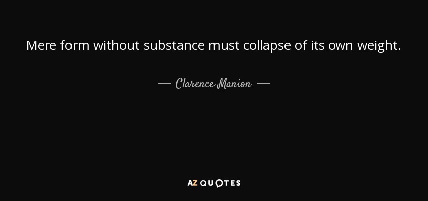 Mere form without substance must collapse of its own weight. - Clarence Manion