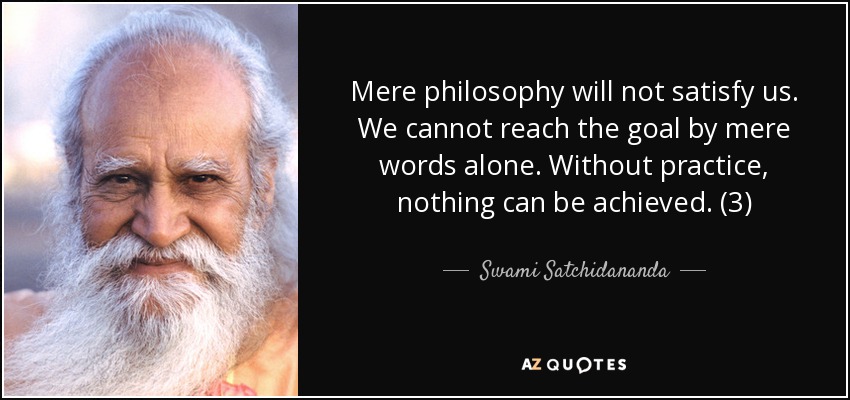 Mere philosophy will not satisfy us. We cannot reach the goal by mere words alone. Without practice, nothing can be achieved. (3) - Swami Satchidananda