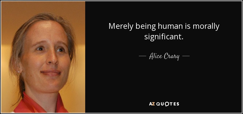 Merely being human is morally significant. - Alice Crary