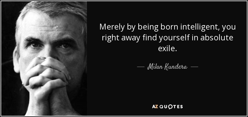Merely by being born intelligent, you right away find yourself in absolute exile. - Milan Kundera