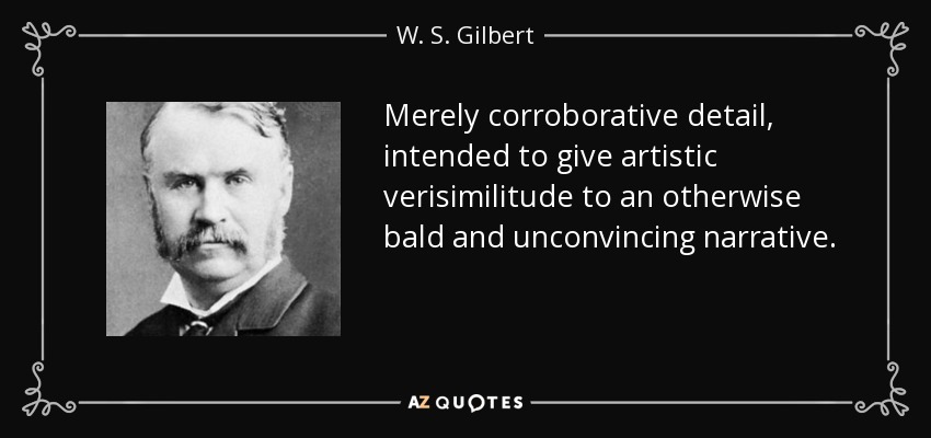 Merely corroborative detail, intended to give artistic verisimilitude to an otherwise bald and unconvincing narrative. - W. S. Gilbert