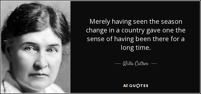 Merely having seen the season change in a country gave one the sense of having been there for a long time. - Willa Cather