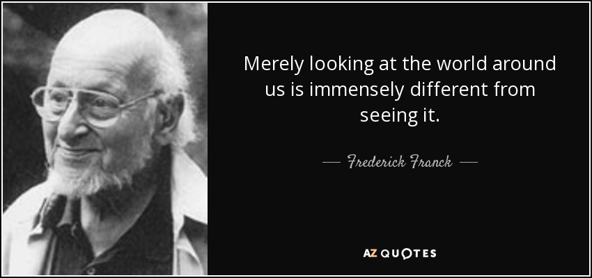 Merely looking at the world around us is immensely different from seeing it. - Frederick Franck