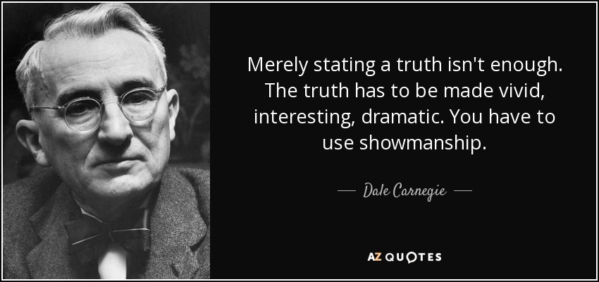 Merely stating a truth isn't enough. The truth has to be made vivid, interesting, dramatic. You have to use showmanship. - Dale Carnegie