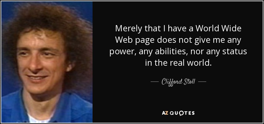 Merely that I have a World Wide Web page does not give me any power, any abilities, nor any status in the real world. - Clifford Stoll