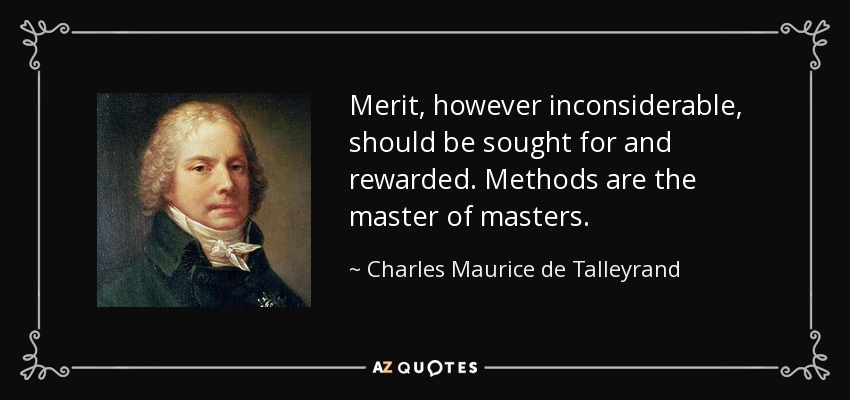 Merit, however inconsiderable, should be sought for and rewarded. Methods are the master of masters. - Charles Maurice de Talleyrand