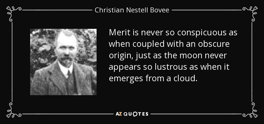 Merit is never so conspicuous as when coupled with an obscure origin, just as the moon never appears so lustrous as when it emerges from a cloud. - Christian Nestell Bovee