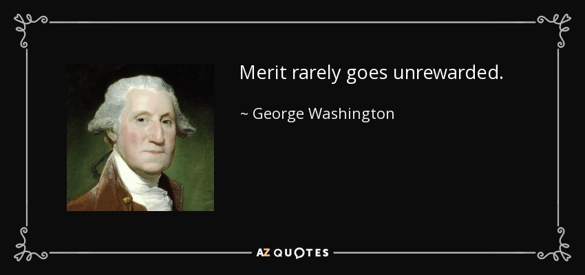 Merit rarely goes unrewarded. - George Washington