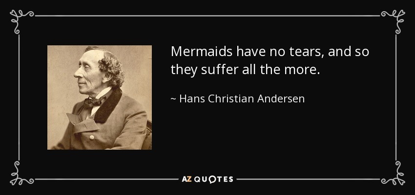 Mermaids have no tears, and so they suffer all the more. - Hans Christian Andersen