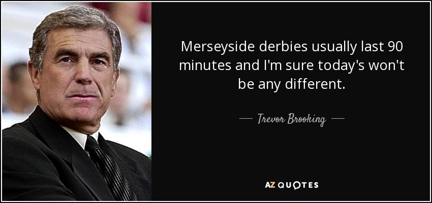 Merseyside derbies usually last 90 minutes and I'm sure today's won't be any different. - Trevor Brooking