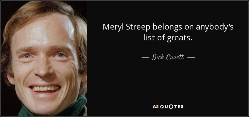 Meryl Streep belongs on anybody's list of greats. - Dick Cavett