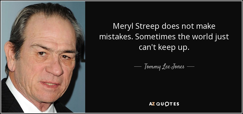 Meryl Streep does not make mistakes. Sometimes the world just can't keep up. - Tommy Lee Jones