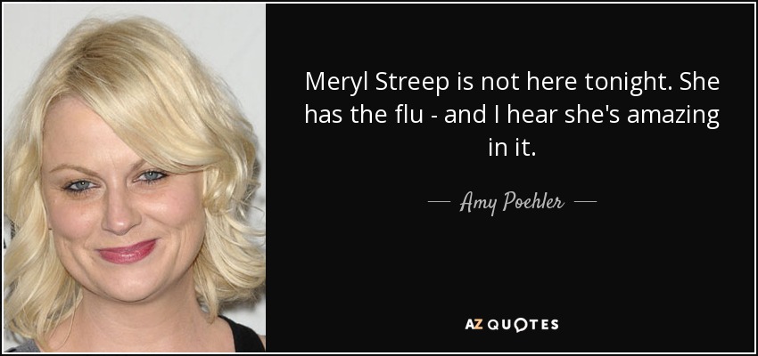 Meryl Streep is not here tonight. She has the flu - and I hear she's amazing in it. - Amy Poehler