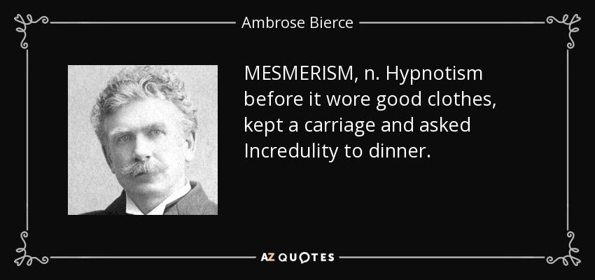 MESMERISM, n. Hypnotism before it wore good clothes, kept a carriage and asked Incredulity to dinner. - Ambrose Bierce