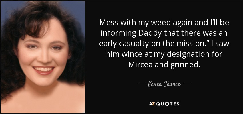 Mess with my weed again and I’ll be informing Daddy that there was an early casualty on the mission.” I saw him wince at my designation for Mircea and grinned. - Karen Chance