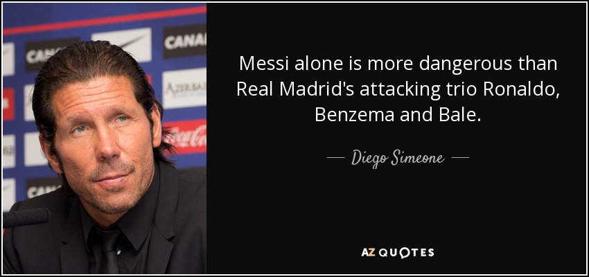 Messi alone is more dangerous than Real Madrid's attacking trio Ronaldo, Benzema and Bale. - Diego Simeone