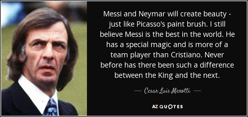 Messi and Neymar will create beauty - just like Picasso's paint brush. I still believe Messi is the best in the world. He has a special magic and is more of a team player than Cristiano. Never before has there been such a difference between the King and the next. - Cesar Luis Menotti