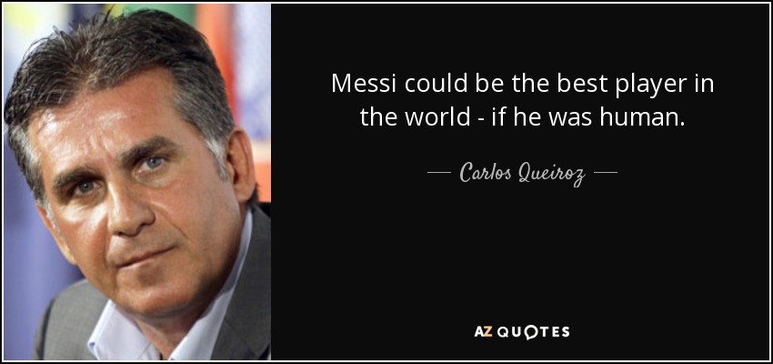 Messi could be the best player in the world - if he was human. - Carlos Queiroz
