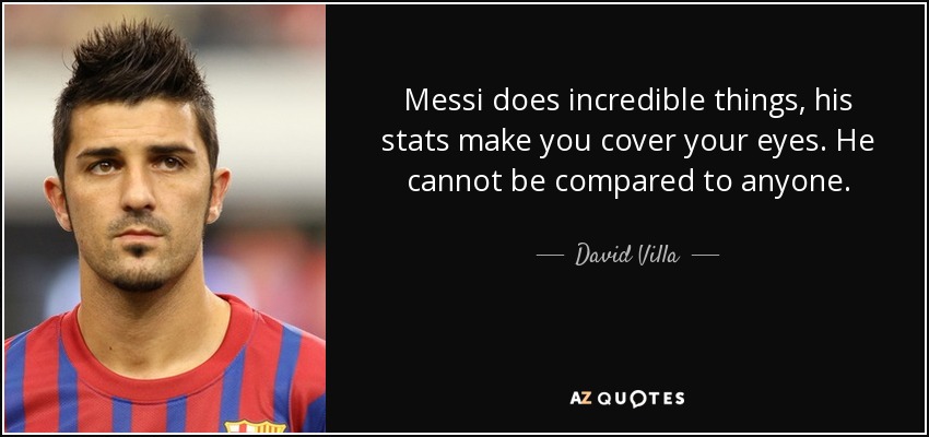 Messi does incredible things, his stats make you cover your eyes. He cannot be compared to anyone. - David Villa