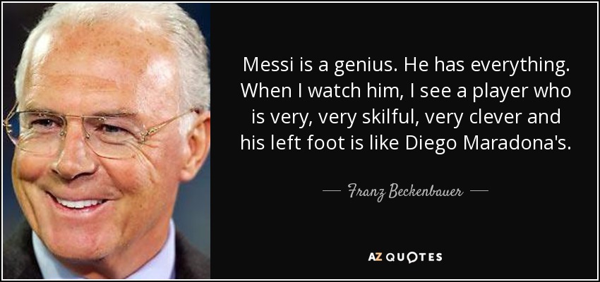 Messi is a genius. He has everything. When I watch him, I see a player who is very, very skilful, very clever and his left foot is like Diego Maradona's. - Franz Beckenbauer