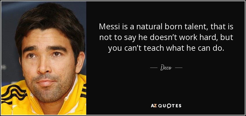Messi is a natural born talent, that is not to say he doesn’t work hard, but you can’t teach what he can do. - Deco