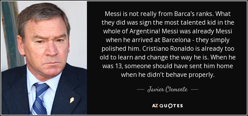 Messi is not really from Barca's ranks. What they did was sign the most talented kid in the whole of Argentina! Messi was already Messi when he arrived at Barcelona - they simply polished him. Cristiano Ronaldo is already too old to learn and change the way he is. When he was 13, someone should have sent him home when he didn't behave properly. - Javier Clemente