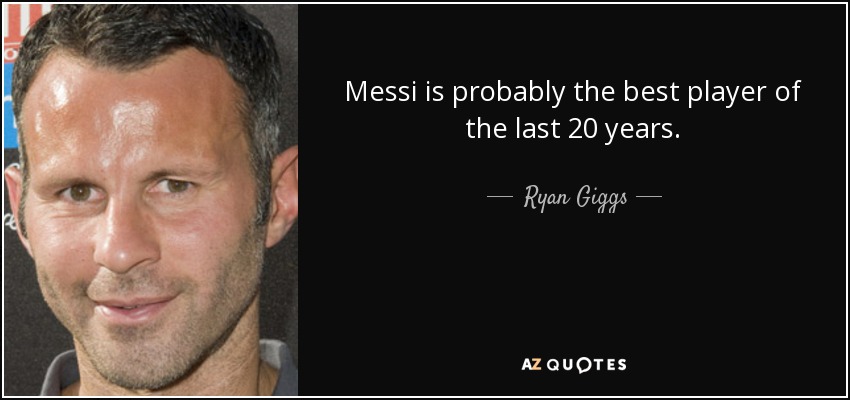 Messi is probably the best player of the last 20 years. - Ryan Giggs