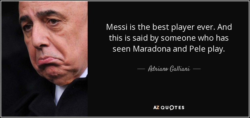 Messi is the best player ever. And this is said by someone who has seen Maradona and Pele play. - Adriano Galliani