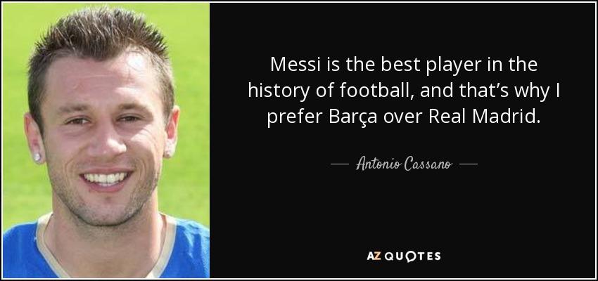 Messi is the best player in the history of football, and that’s why I prefer Barça over Real Madrid. - Antonio Cassano