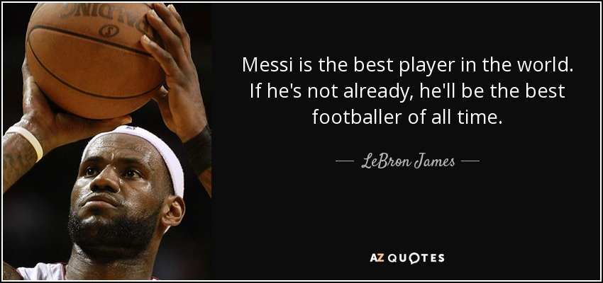 Messi is the best player in the world. If he's not already, he'll be the best footballer of all time. - LeBron James