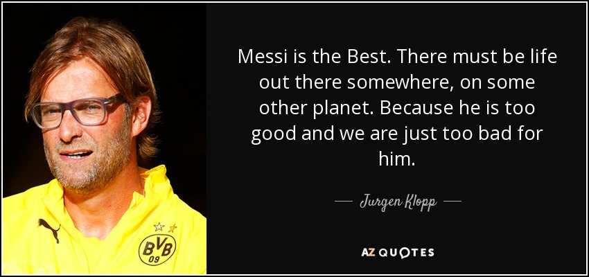 Messi is the Best. There must be life out there somewhere, on some other planet. Because he is too good and we are just too bad for him. - Jurgen Klopp