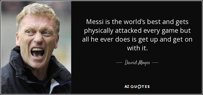 Messi is the world's best and gets physically attacked every game but all he ever does is get up and get on with it. - David Moyes