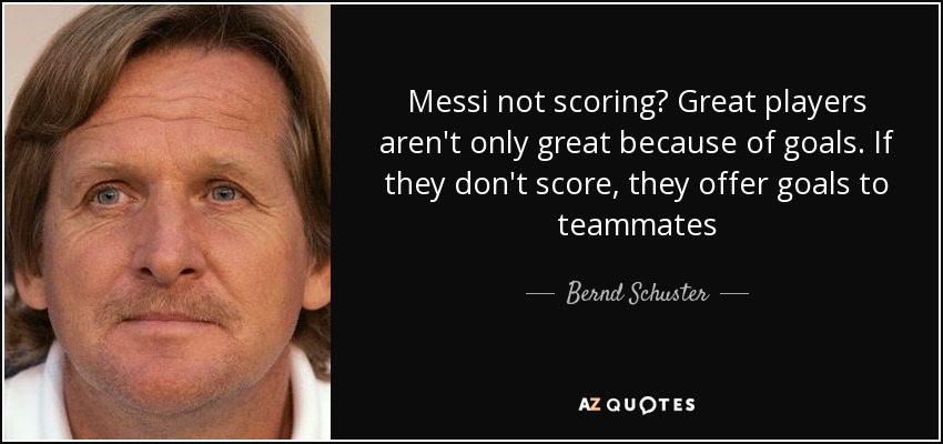 Messi not scoring? Great players aren't only great because of goals. If they don't score, they offer goals to teammates - Bernd Schuster