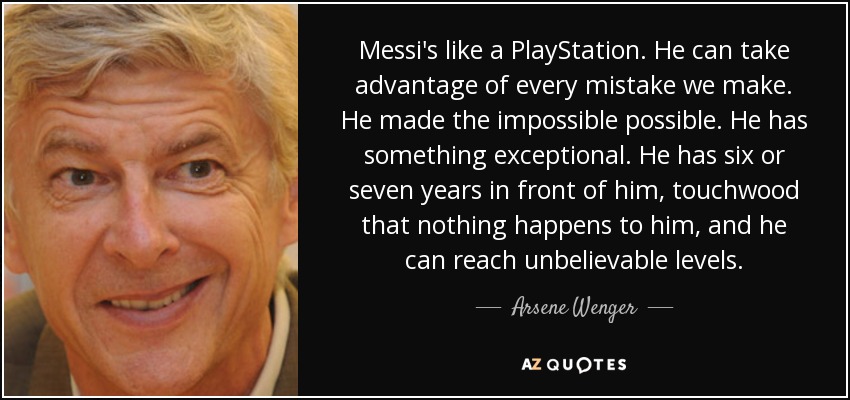Messi's like a PlayStation. He can take advantage of every mistake we make. He made the impossible possible. He has something exceptional. He has six or seven years in front of him, touchwood that nothing happens to him, and he can reach unbelievable levels. - Arsene Wenger