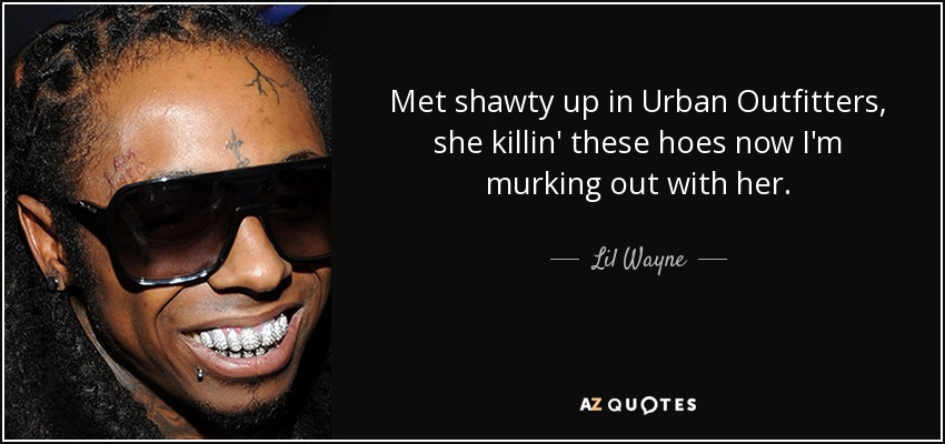 Met shawty up in Urban Outfitters, she killin' these hoes now I'm murking out with her. - Lil Wayne