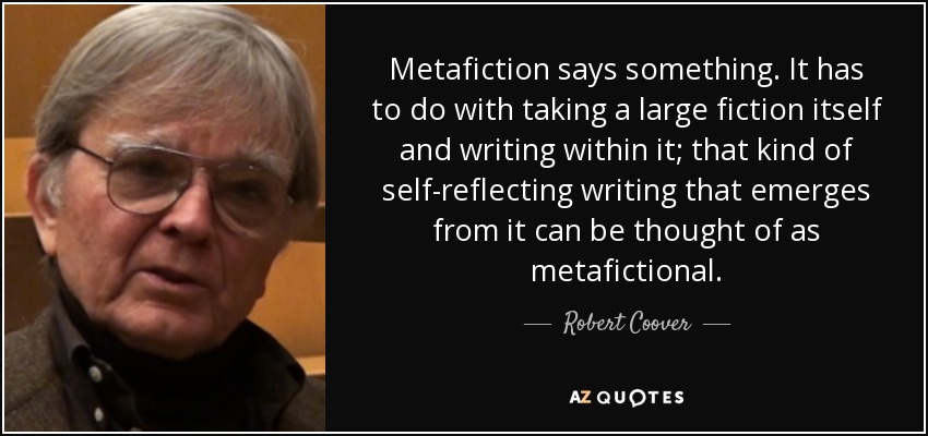 Metafiction says something. It has to do with taking a large fiction itself and writing within it; that kind of self-reflecting writing that emerges from it can be thought of as metafictional. - Robert Coover