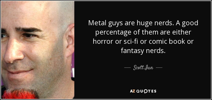 Metal guys are huge nerds. A good percentage of them are either horror or sci-fi or comic book or fantasy nerds. - Scott Ian