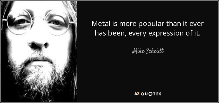 Metal is more popular than it ever has been, every expression of it. - Mike Scheidt