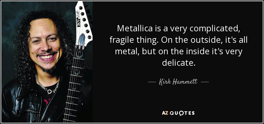 Metallica is a very complicated, fragile thing. On the outside, it's all metal, but on the inside it's very delicate. - Kirk Hammett