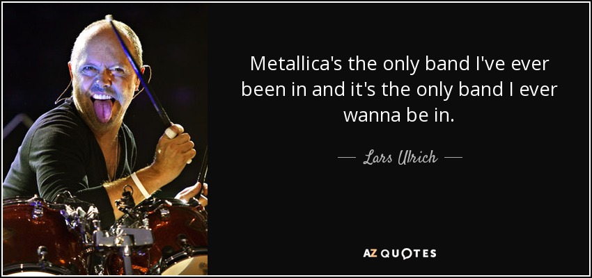 Metallica's the only band I've ever been in and it's the only band I ever wanna be in. - Lars Ulrich